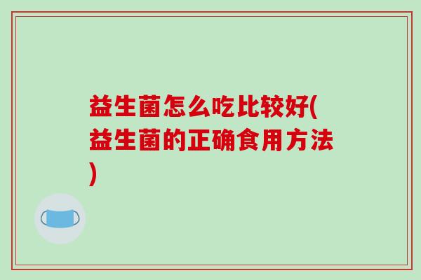 益生菌怎么吃比较好(益生菌的正确食用方法) 益生菌怎么吃比较好(益生菌的正确食用方法)