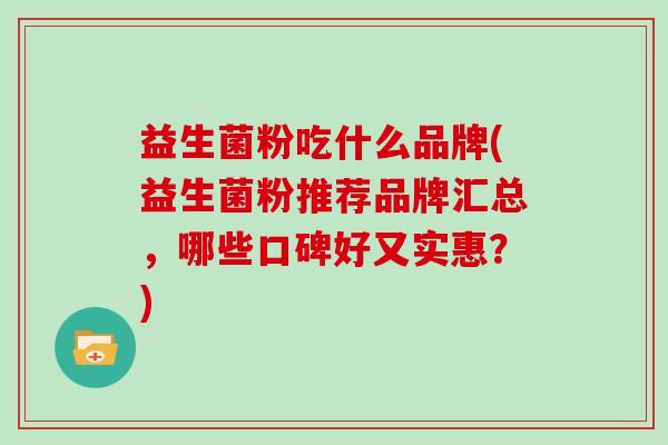 益生菌粉吃什么品牌(益生菌粉推荐品牌汇总，哪些口碑好又实惠？)