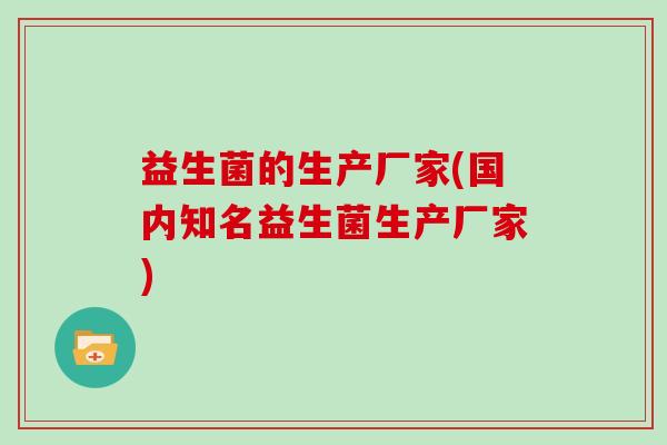 益生菌的生产厂家(国内知名益生菌生产厂家)