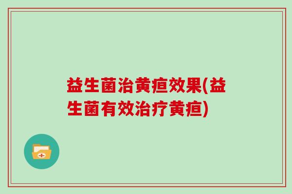 益生菌治黄疸效果(益生菌有效治疗黄疸)