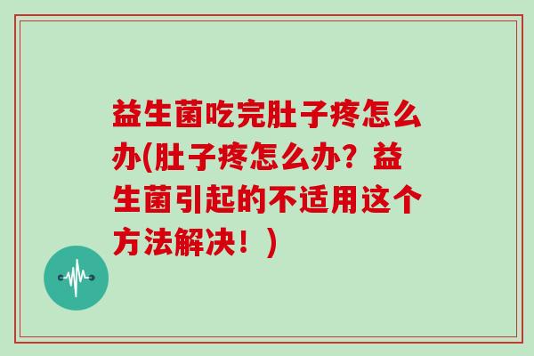 益生菌吃完肚子疼怎么办(肚子疼怎么办？益生菌引起的不适用这个方法解决！)