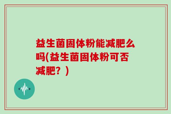 益生菌固体粉能么吗(益生菌固体粉可否？)