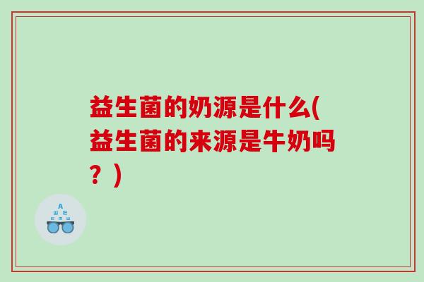 益生菌的奶源是什么(益生菌的来源是牛奶吗?) 益生菌的奶源是什么(益生菌的来源是牛奶吗?)
