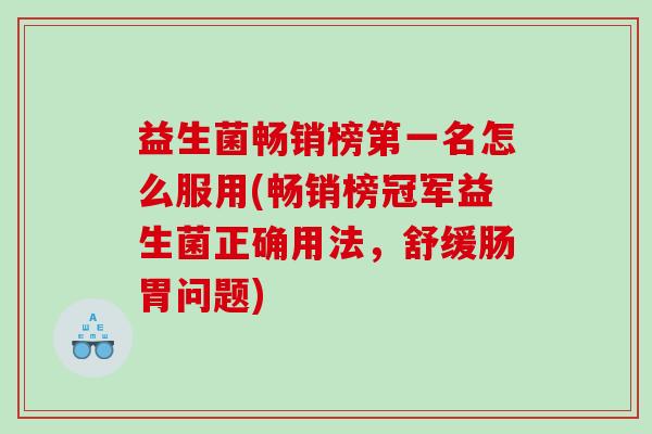 益生菌畅销榜第一名怎么服用(畅销榜冠军益生菌正确用法，舒缓肠胃问题)