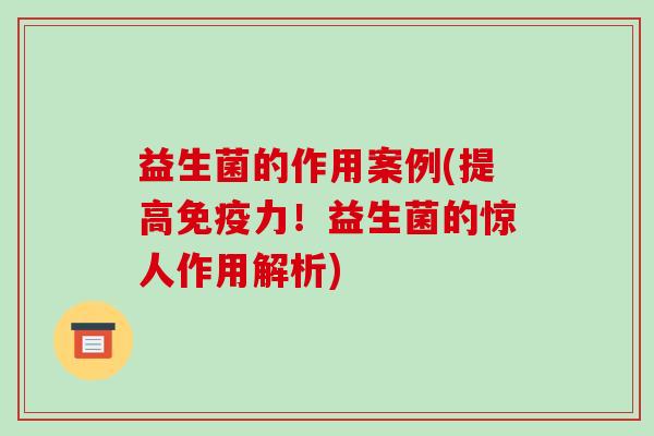 益生菌的作用案例(提高力！益生菌的惊人作用解析)