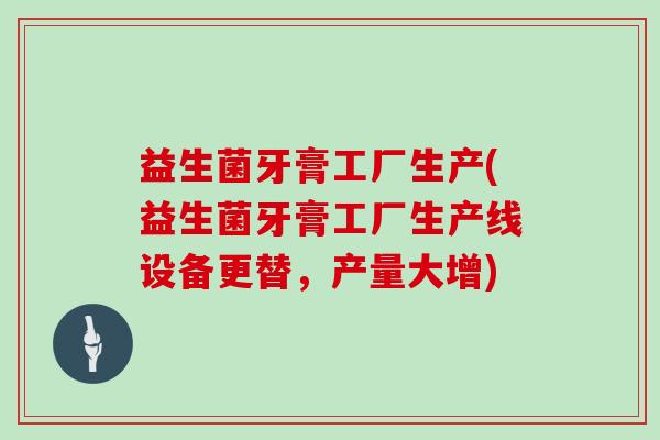益生菌牙膏工厂生产(益生菌牙膏工厂生产线设备更替，产量大增)