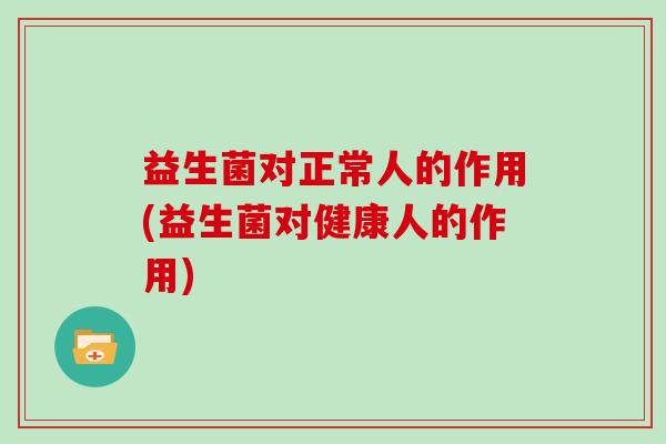益生菌对正常人的作用(益生菌对健康人的作用)