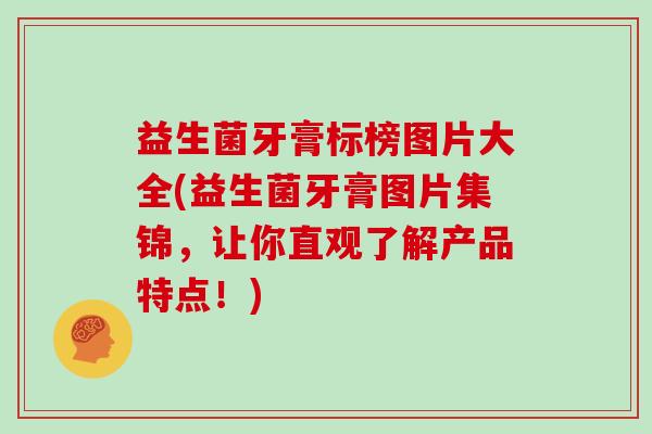 益生菌牙膏标榜图片大全(益生菌牙膏图片集锦，让你直观了解产品特点！)