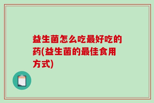 益生菌怎么吃好吃的药(益生菌的佳食用方式)
