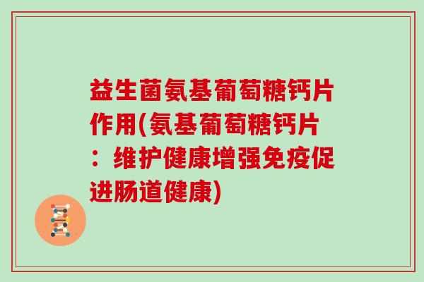益生菌氨基葡萄糖钙片作用(氨基葡萄糖钙片：维护健康增强促进肠道健康)
