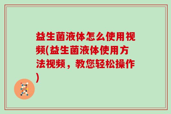 益生菌液体怎么使用视频(益生菌液体使用方法视频，教您轻松操作)