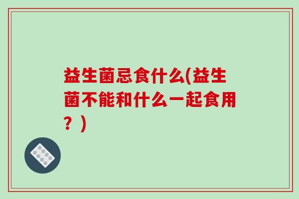 益生菌忌食什么(益生菌不能和什么一起食用？)