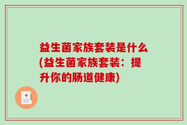 益生菌家族套装是什么(益生菌家族套装：提升你的肠道健康)