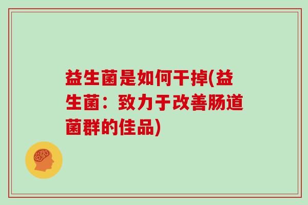 益生菌是如何干掉(益生菌：致力于改善肠道菌群的佳品)