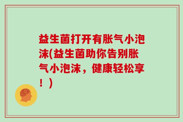 益生菌打开有胀气小泡沫(益生菌助你告别胀气小泡沫，健康轻松享！)