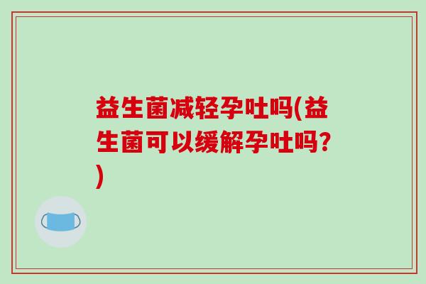 益生菌减轻孕吐吗(益生菌可以缓解孕吐吗？)