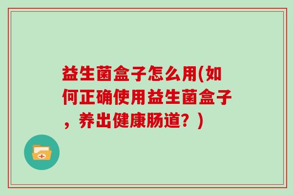 益生菌盒子怎么用(如何正确使用益生菌盒子，养出健康肠道？)