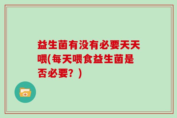 益生菌有没有必要天天喂(每天喂食益生菌是否必要？)