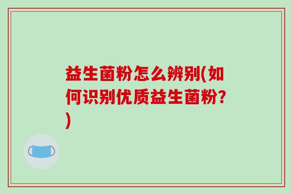 益生菌粉怎么辨别(如何识别优质益生菌粉？)