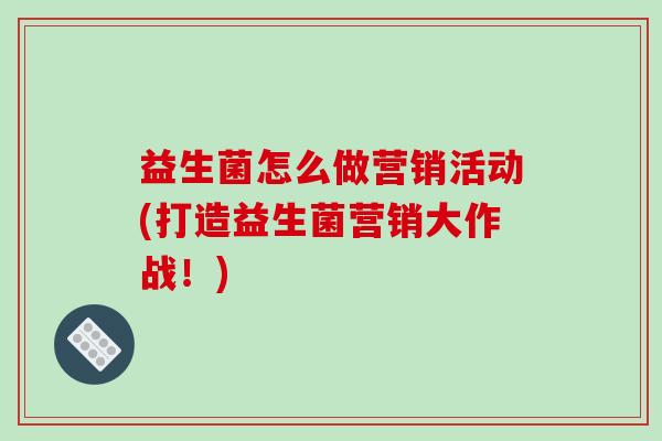 益生菌怎么做营销活动(打造益生菌营销大作战！)