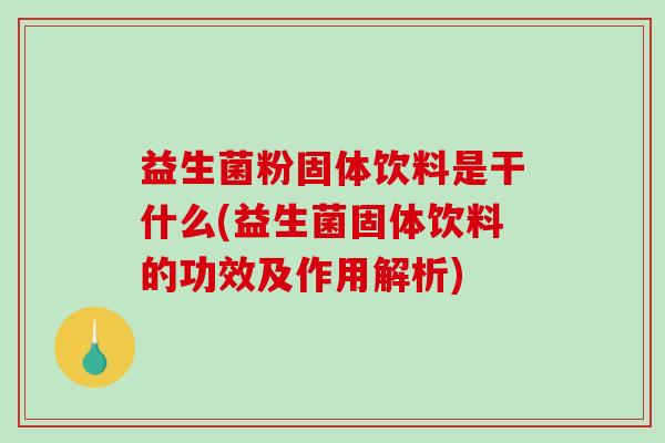 益生菌粉固体饮料是干什么(益生菌固体饮料的功效及作用解析)