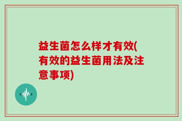 益生菌怎么样才有效(有效的益生菌用法及注意事项)
