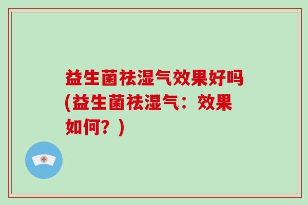 益生菌祛湿气效果好吗(益生菌祛湿气：效果如何？)