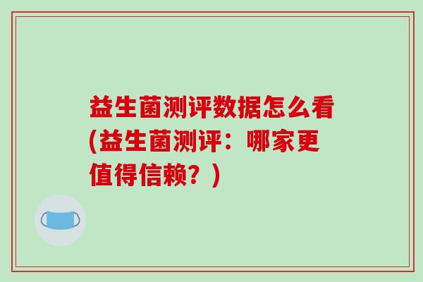 益生菌测评数据怎么看(益生菌测评：哪家更值得信赖？)