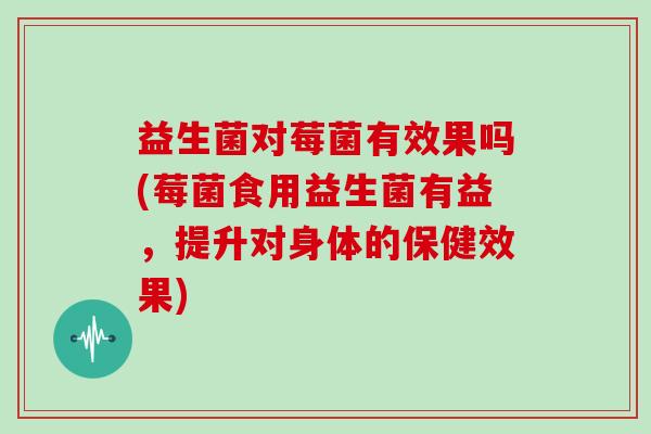 益生菌对莓菌有效果吗(莓菌食用益生菌有益，提升对身体的保健效果)