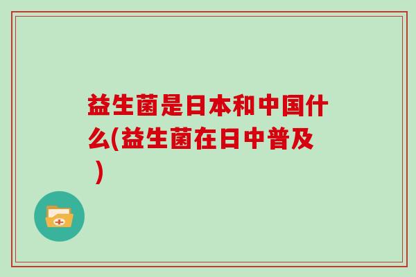 益生菌是日本和中国什么(益生菌在日中普及 )