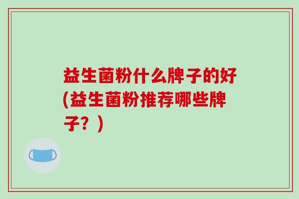益生菌粉什么牌子的好(益生菌粉推荐哪些牌子？)