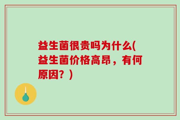 益生菌很贵吗为什么(益生菌价格高昂，有何原因？)