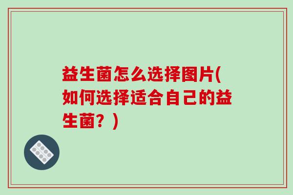 益生菌怎么选择图片(如何选择适合自己的益生菌？)