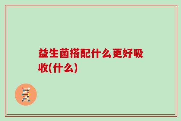 益生菌搭配什么更好吸收(什么)