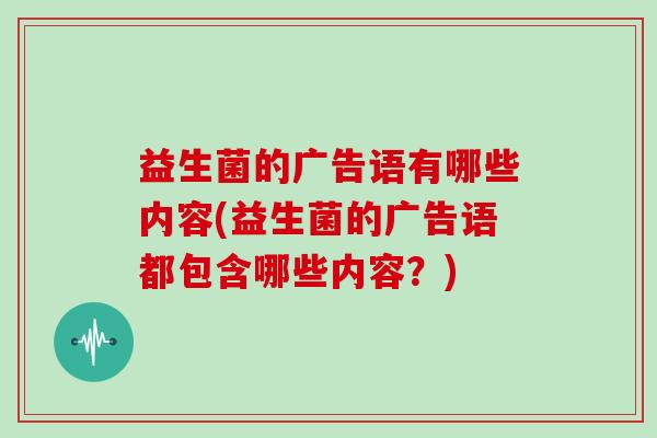 益生菌的广告语有哪些内容(益生菌的广告语都包含哪些内容？)