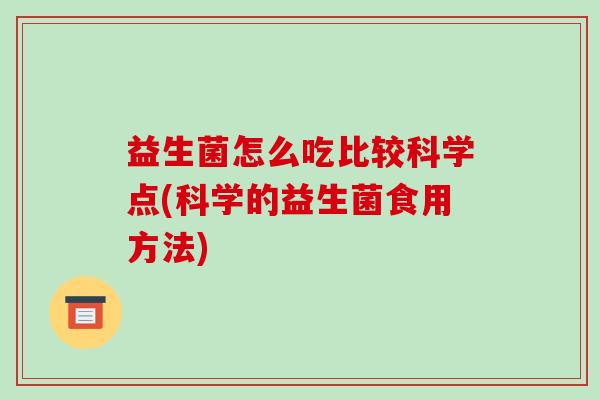 益生菌怎么吃比较科学点(科学的益生菌食用方法)