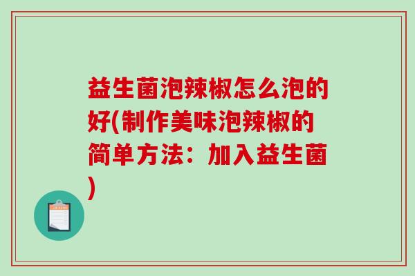 益生菌泡辣椒怎么泡的好(制作美味泡辣椒的简单方法：加入益生菌)