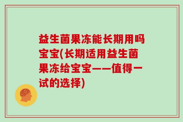 益生菌果冻能长期用吗宝宝(长期适用益生菌果冻给宝宝——值得一试的选择)