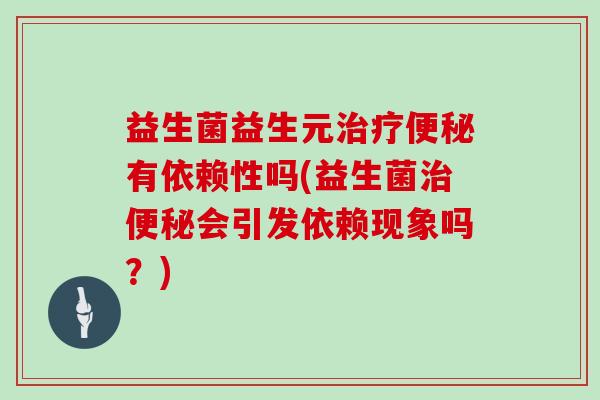 益生菌益生元治疗便秘有依赖性吗(益生菌治便秘会引发依赖现象吗？)
