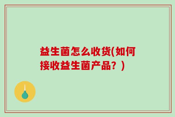 益生菌怎么收货(如何接收益生菌产品？)