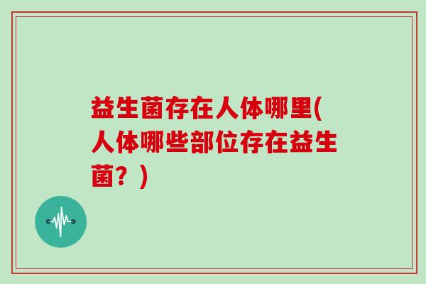 益生菌存在人体哪里(人体哪些部位存在益生菌？)