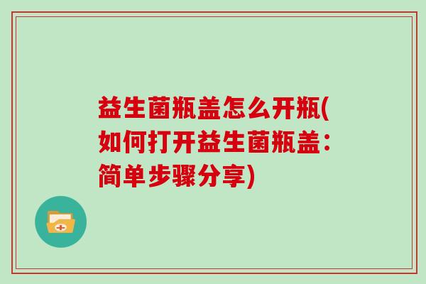 益生菌瓶盖怎么开瓶(如何打开益生菌瓶盖：简单步骤分享)