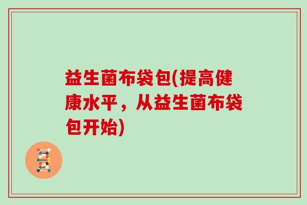 益生菌布袋包(提高健康水平，从益生菌布袋包开始)