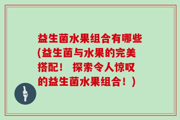 益生菌水果组合有哪些(益生菌与水果的完美搭配！ 探索令人惊叹的益生菌水果组合！)