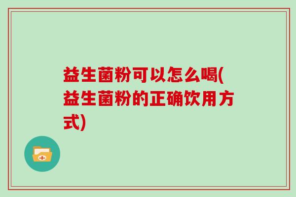 益生菌粉可以怎么喝(益生菌粉的正确饮用方式)