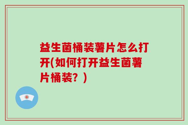 益生菌桶装薯片怎么打开(如何打开益生菌薯片桶装？)