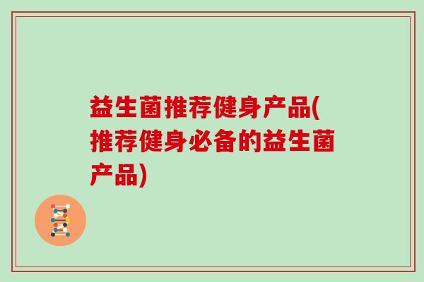 益生菌推荐健身产品(推荐健身必备的益生菌产品)