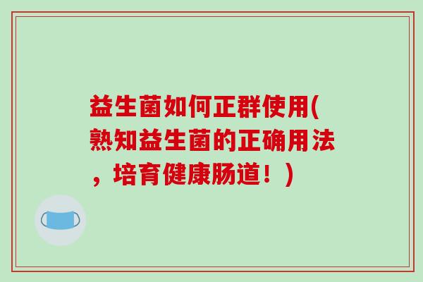 益生菌如何正群使用(熟知益生菌的正确用法，培育健康肠道！)