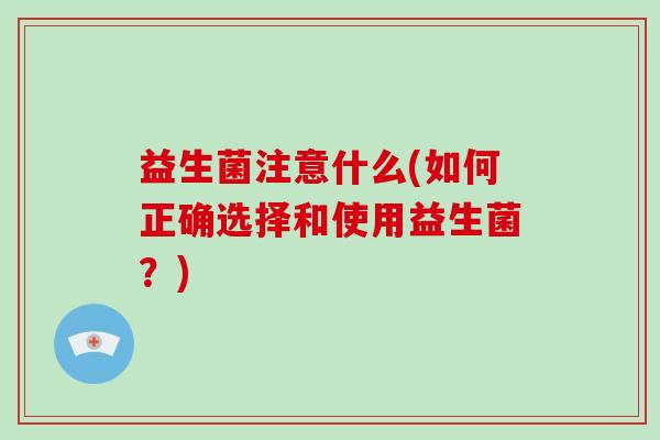 益生菌注意什么(如何正确选择和使用益生菌？)