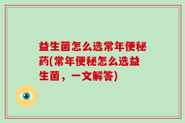 益生菌怎么选常年便秘药(常年便秘怎么选益生菌，一文解答)